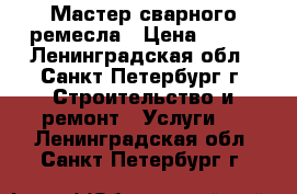 Мастер сварного ремесла › Цена ­ 500 - Ленинградская обл., Санкт-Петербург г. Строительство и ремонт » Услуги   . Ленинградская обл.,Санкт-Петербург г.